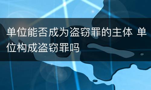 单位能否成为盗窃罪的主体 单位构成盗窃罪吗