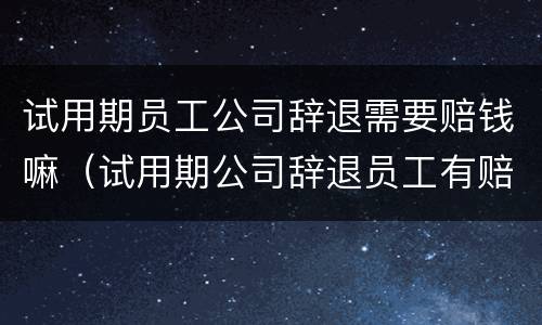 试用期员工公司辞退需要赔钱嘛（试用期公司辞退员工有赔偿吗）