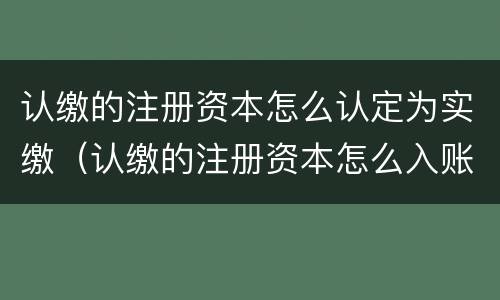 认缴的注册资本怎么认定为实缴（认缴的注册资本怎么入账）