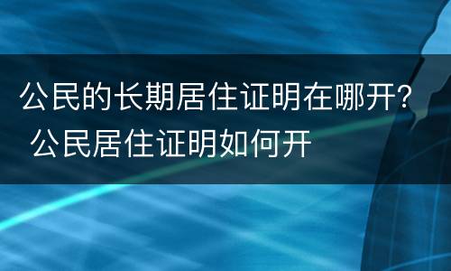 公民的长期居住证明在哪开？ 公民居住证明如何开