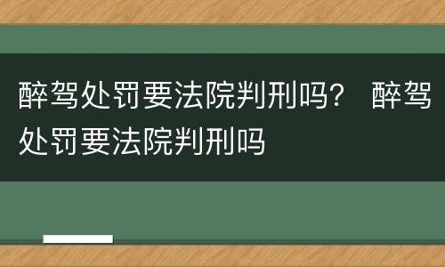 醉驾处罚要法院判刑吗？ 醉驾处罚要法院判刑吗