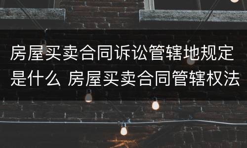 房屋买卖合同诉讼管辖地规定是什么 房屋买卖合同管辖权法院