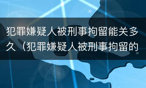 犯罪嫌疑人被刑事拘留能关多久（犯罪嫌疑人被刑事拘留的期限最长不超过多少天）