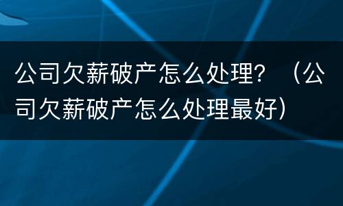 公司欠薪破产怎么处理？（公司欠薪破产怎么处理最好）