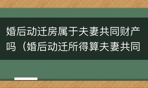 婚后动迁房属于夫妻共同财产吗（婚后动迁所得算夫妻共同财产吗）