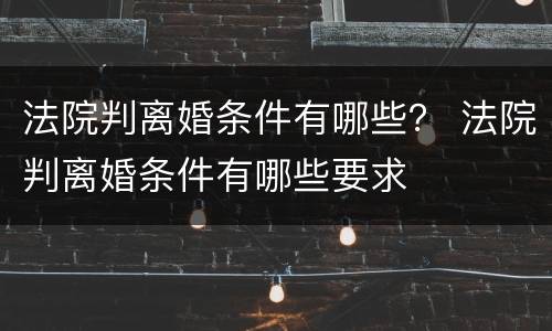 法院判离婚条件有哪些？ 法院判离婚条件有哪些要求