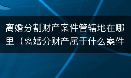 离婚分割财产案件管辖地在哪里（离婚分财产属于什么案件）