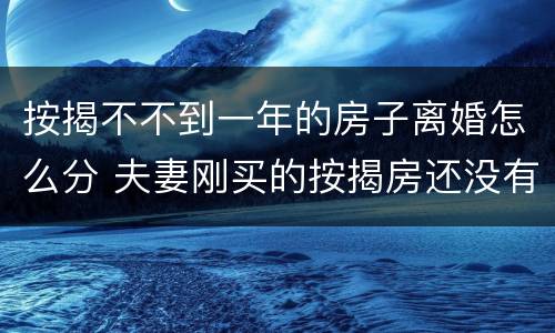 按揭不不到一年的房子离婚怎么分 夫妻刚买的按揭房还没有一年要离婚怎么办