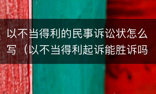 以不当得利的民事诉讼状怎么写（以不当得利起诉能胜诉吗）