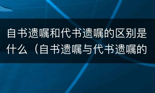 自书遗嘱和代书遗嘱的区别是什么（自书遗嘱与代书遗嘱的区别）