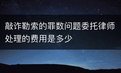 敲诈勒索的罪数问题委托律师处理的费用是多少