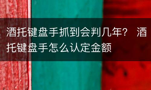 酒托键盘手抓到会判几年？ 酒托键盘手怎么认定金额