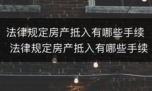 法律规定房产抵入有哪些手续 法律规定房产抵入有哪些手续和流程