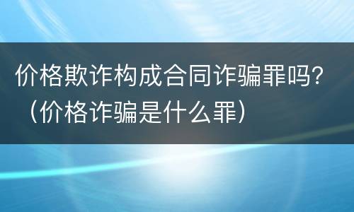 价格欺诈构成合同诈骗罪吗？（价格诈骗是什么罪）