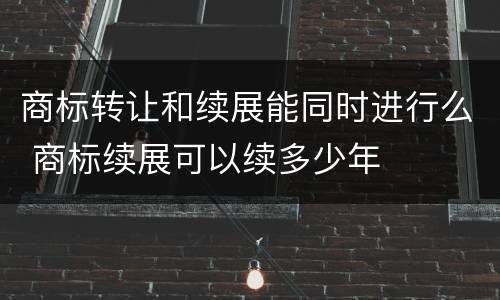 商标转让和续展能同时进行么 商标续展可以续多少年