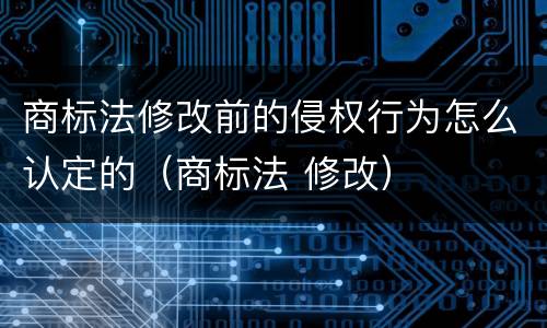 商标法修改前的侵权行为怎么认定的（商标法 修改）