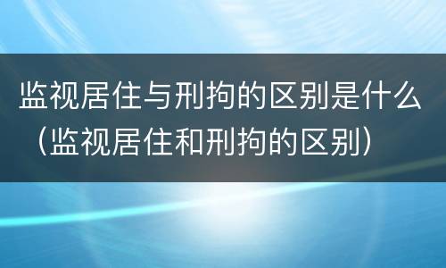 监视居住与刑拘的区别是什么（监视居住和刑拘的区别）