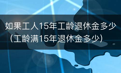 如果工人15年工龄退休金多少（工龄满15年退休金多少）