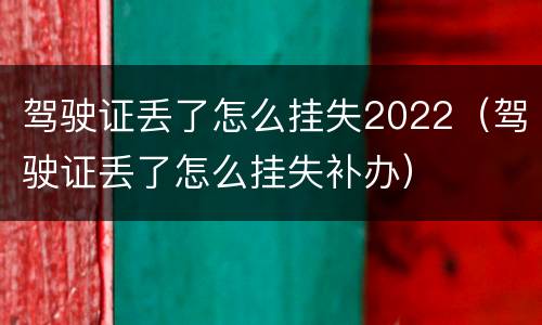 驾驶证丢了怎么挂失2022（驾驶证丢了怎么挂失补办）