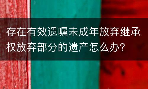 存在有效遗嘱未成年放弃继承权放弃部分的遗产怎么办？