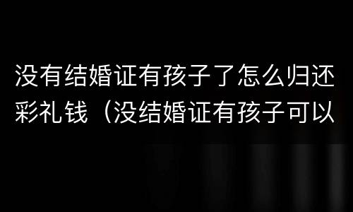 没有结婚证有孩子了怎么归还彩礼钱（没结婚证有孩子可以要回彩礼吗）