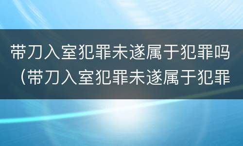 带刀入室犯罪未遂属于犯罪吗（带刀入室犯罪未遂属于犯罪吗怎么判）