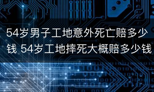 54岁男子工地意外死亡赔多少钱 54岁工地摔死大概赔多少钱