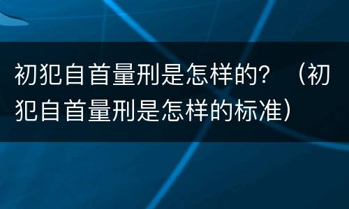 初犯自首量刑是怎样的？（初犯自首量刑是怎样的标准）