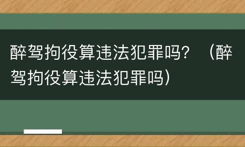 醉驾拘役算违法犯罪吗？（醉驾拘役算违法犯罪吗）