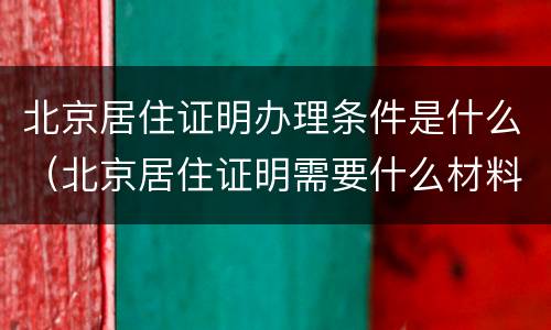 北京居住证明办理条件是什么（北京居住证明需要什么材料）