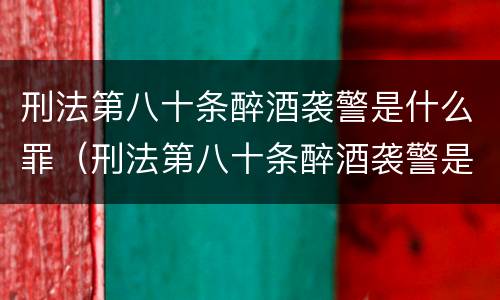 刑法第八十条醉酒袭警是什么罪（刑法第八十条醉酒袭警是什么罪行）