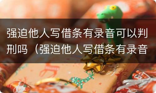 强迫他人写借条有录音可以判刑吗（强迫他人写借条有录音可以判刑吗怎么处理）