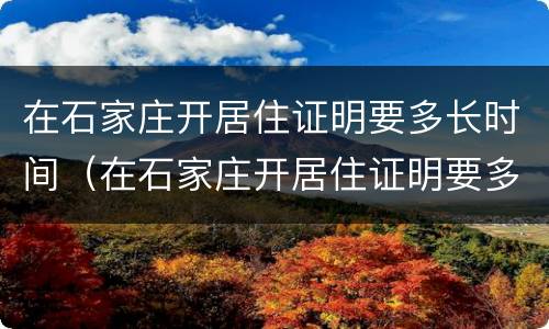 在石家庄开居住证明要多长时间（在石家庄开居住证明要多长时间能办好）