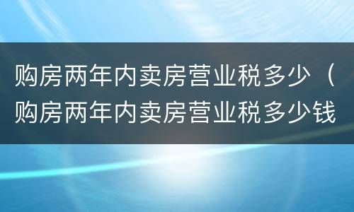 购房两年内卖房营业税多少（购房两年内卖房营业税多少钱）