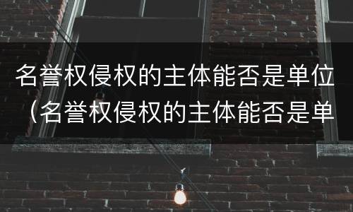 名誉权侵权的主体能否是单位（名誉权侵权的主体能否是单位人员）