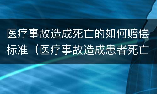 医疗事故造成死亡的如何赔偿标准（医疗事故造成患者死亡赔偿标准）