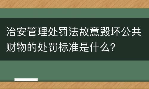 治安管理处罚法故意毁坏公共财物的处罚标准是什么？