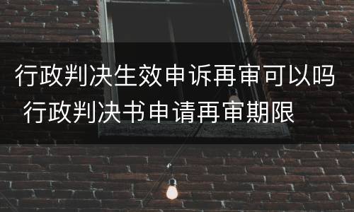 行政判决生效申诉再审可以吗 行政判决书申请再审期限