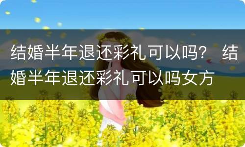 结婚半年退还彩礼可以吗？ 结婚半年退还彩礼可以吗女方