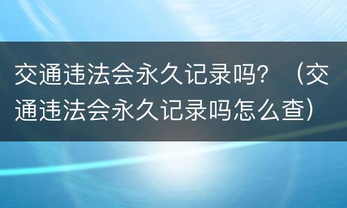 交通违法会永久记录吗？（交通违法会永久记录吗怎么查）