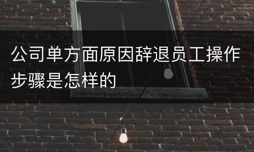 公司单方面原因辞退员工操作步骤是怎样的