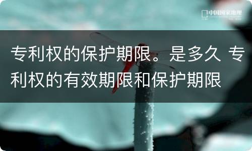 专利权的保护期限。是多久 专利权的有效期限和保护期限