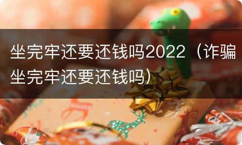 坐完牢还要还钱吗2022（诈骗坐完牢还要还钱吗）