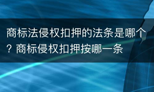 商标法侵权扣押的法条是哪个? 商标侵权扣押按哪一条