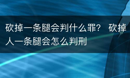 砍掉一条腿会判什么罪？ 砍掉人一条腿会怎么判刑