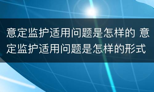 意定监护适用问题是怎样的 意定监护适用问题是怎样的形式