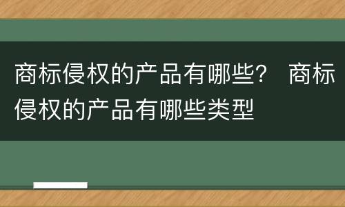 商标侵权的产品有哪些？ 商标侵权的产品有哪些类型