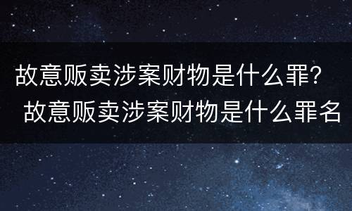 故意贩卖涉案财物是什么罪？ 故意贩卖涉案财物是什么罪名