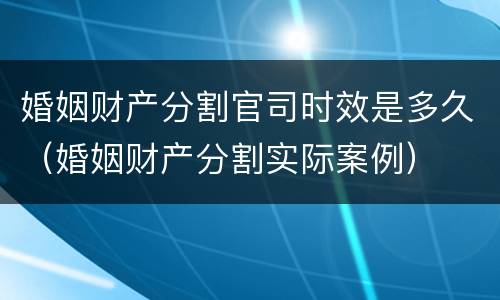 婚姻财产分割官司时效是多久（婚姻财产分割实际案例）