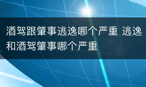 酒驾跟肇事逃逸哪个严重 逃逸和酒驾肇事哪个严重